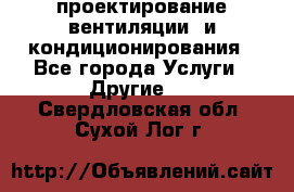 проектирование вентиляции  и кондиционирования - Все города Услуги » Другие   . Свердловская обл.,Сухой Лог г.